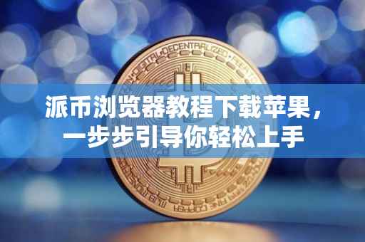 派币浏览器教程下载苹果，一步步引导你轻松上手