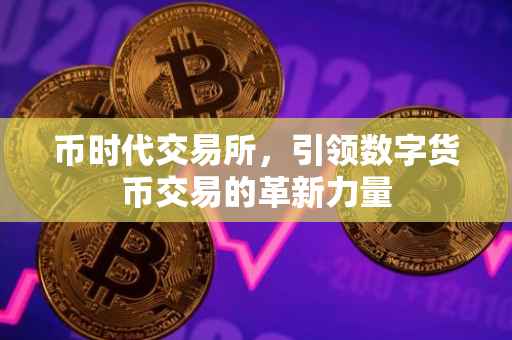 币时代交易所，引领数字货币交易的革新力量