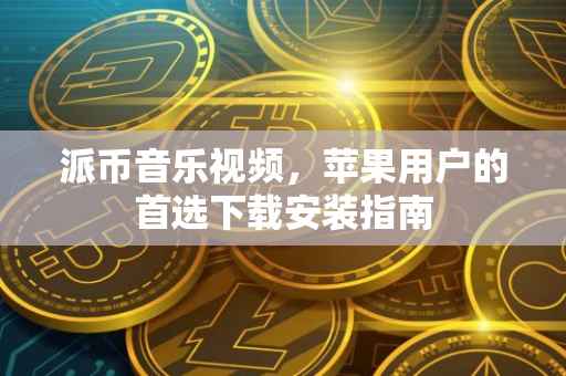 派币音乐视频，苹果用户的首选下载安装指南