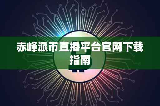 赤峰派币直播平台官网下载指南