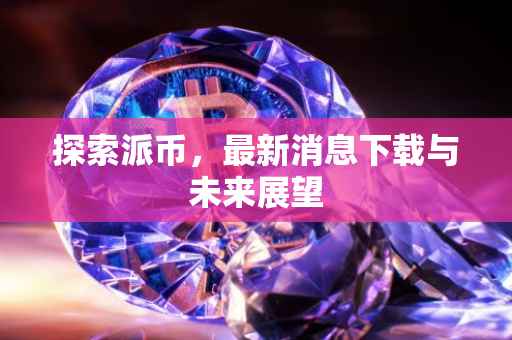 探索派币，最新消息下载与未来展望