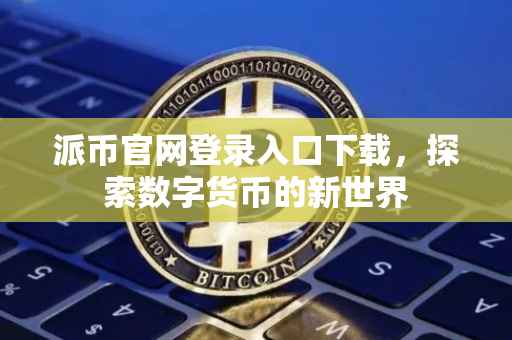 派币官网登录入口下载，探索数字货币的新世界