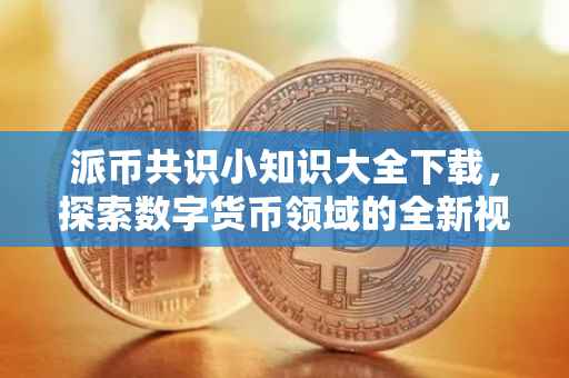 派币共识小知识大全下载，探索数字货币领域的全新视角