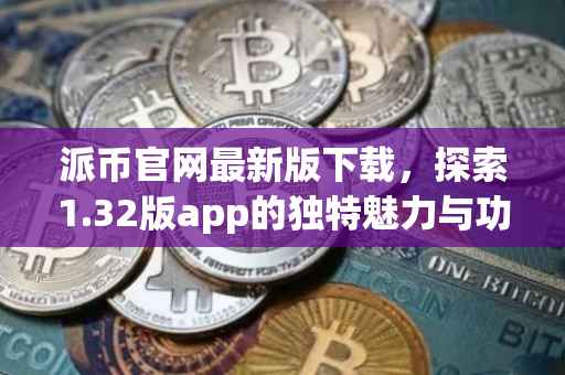 派币官网最新版下载，探索1.32版app的独特魅力与功能优势