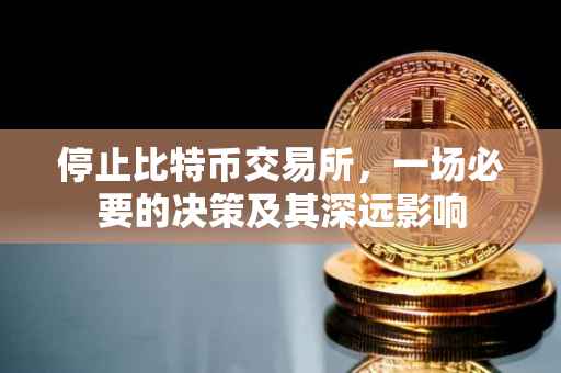 停止比特币交易所，一场必要的决策及其深远影响