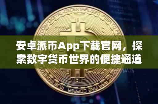 安卓派币App下载官网，探索数字货币世界的便捷通道