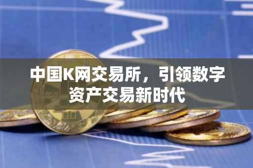 中国K网交易所，引领数字资产交易新时代