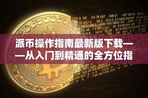 派币操作指南最新版下载——从入门到精通的全方位指南