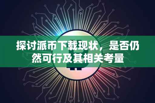 探讨派币下载现状，是否仍然可行及其相关考量