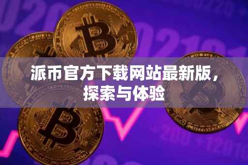 派币官方下载网站最新版，探索与体验