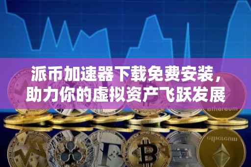 派币加速器下载免费安装，助力你的虚拟资产飞跃发展