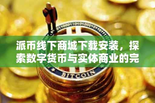 派币线下商城下载安装，探索数字货币与实体商业的完美结合