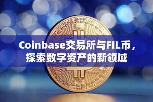 Coinbase交易所与FIL币，探索数字资产的新领域