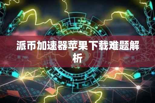 派币加速器苹果下载难题解析