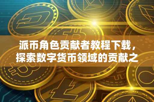 派币角色贡献者教程下载，探索数字货币领域的贡献之路