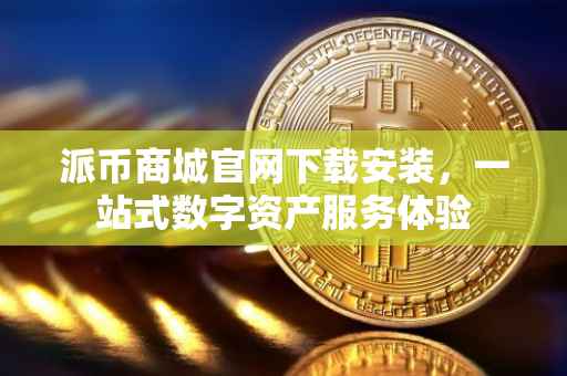 派币商城官网下载安装，一站式数字资产服务体验