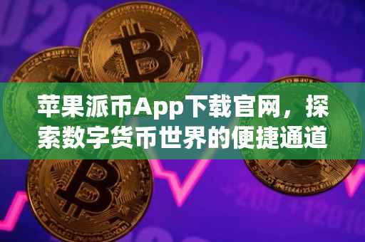 苹果派币App下载官网，探索数字货币世界的便捷通道