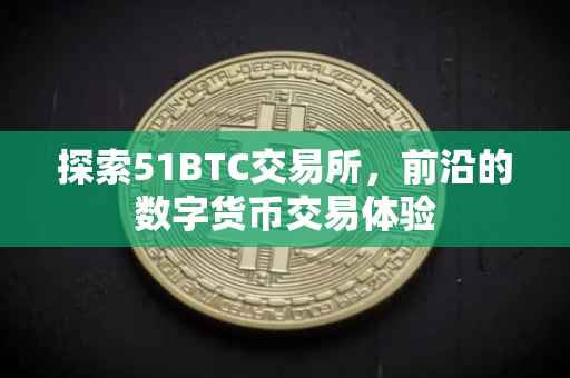探索51BTC交易所，前沿的数字货币交易体验