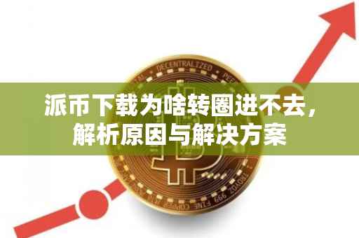 派币下载为啥转圈进不去，解析原因与解决方案