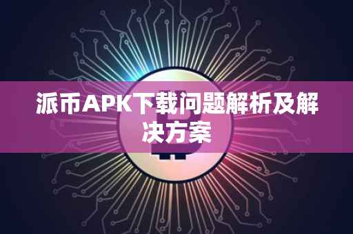 派币APK下载问题解析及解决方案