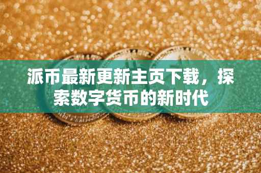派币最新更新主页下载，探索数字货币的新时代