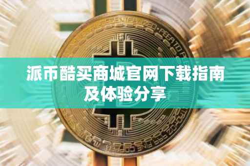 派币酷买商城官网下载指南及体验分享