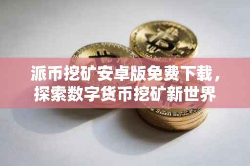 派币挖矿安卓版免费下载，探索数字货币挖矿新世界