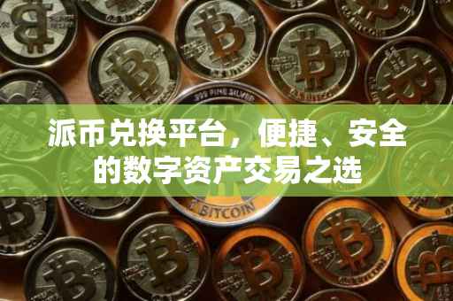 派币兑换平台，便捷、安全的数字资产交易之选