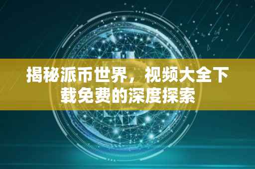 揭秘派币世界，视频大全下载免费的深度探索