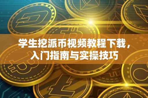 学生挖派币视频教程下载，入门指南与实操技巧