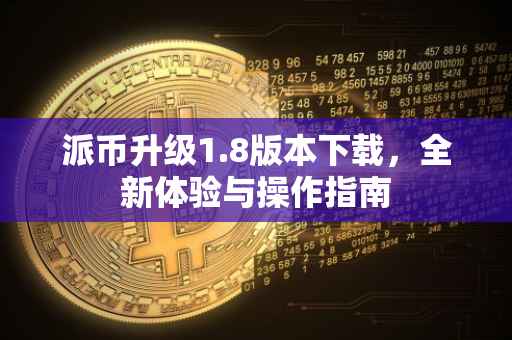 派币升级1.8版本下载，全新体验与操作指南