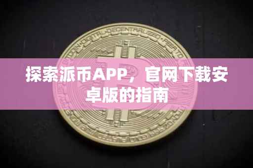 探索派币APP，官网下载安卓版的指南