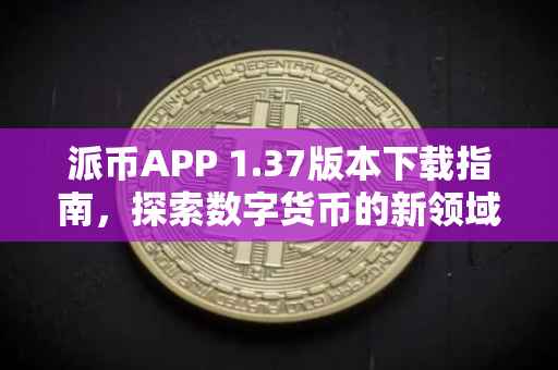 派币APP 1.37版本下载指南，探索数字货币的新领域