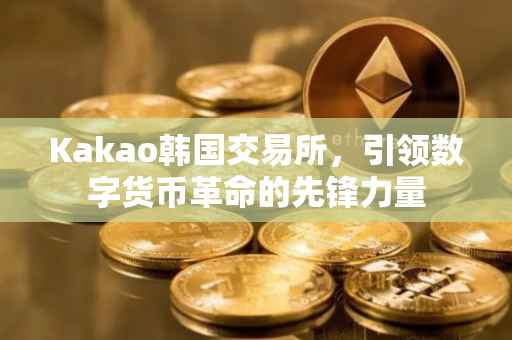 Kakao韩国交易所，引领数字货币革命的先锋力量