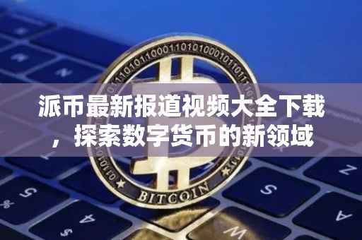 派币最新报道视频大全下载，探索数字货币的新领域