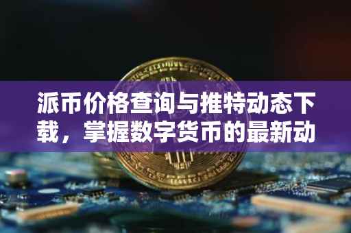 派币价格查询与推特动态下载，掌握数字货币的最新动态