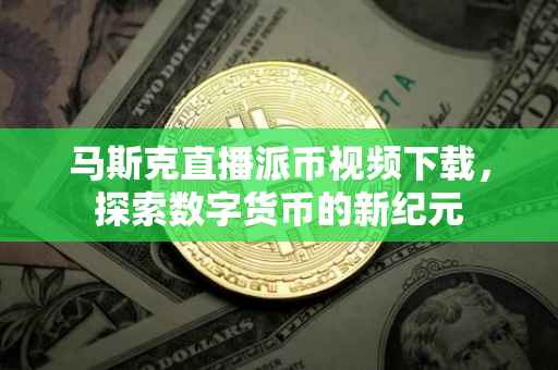 马斯克直播派币视频下载，探索数字货币的新纪元