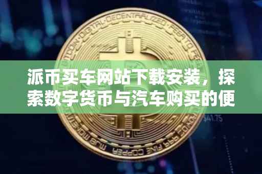 派币买车网站下载安装，探索数字货币与汽车购买的便捷之路