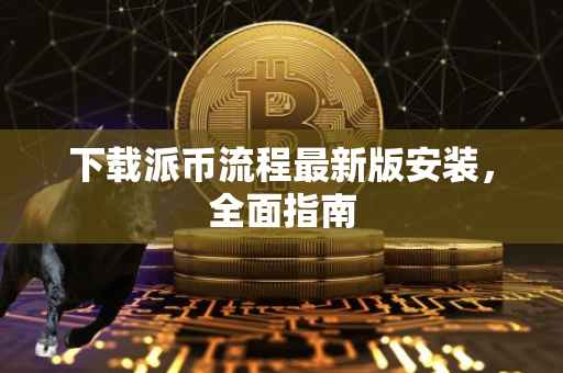 下载派币流程最新版安装，全面指南