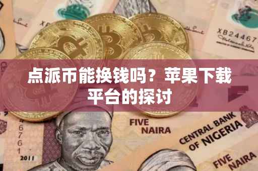点派币能换钱吗？苹果下载平台的探讨