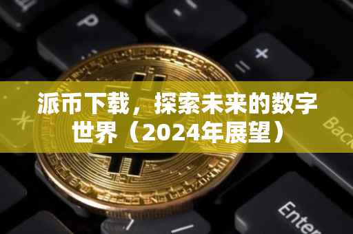 派币下载，探索未来的数字世界（2024年展望）