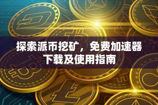 探索派币挖矿，免费加速器下载及使用指南