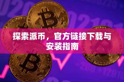 探索派币，官方链接下载与安装指南