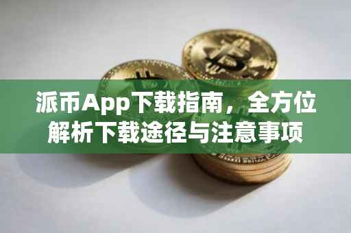 派币App下载指南，全方位解析下载途径与注意事项
