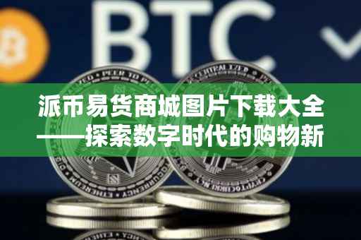 派币易货商城图片下载大全——探索数字时代的购物新体验