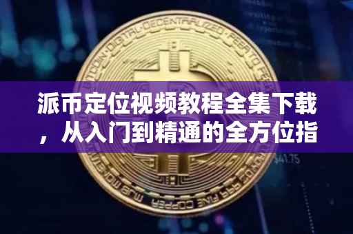 派币定位视频教程全集下载，从入门到精通的全方位指南