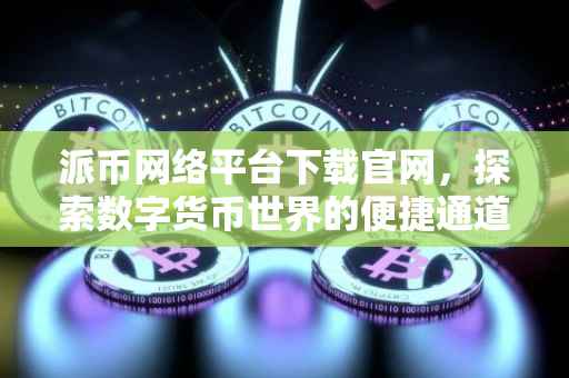 派币网络平台下载官网，探索数字货币世界的便捷通道