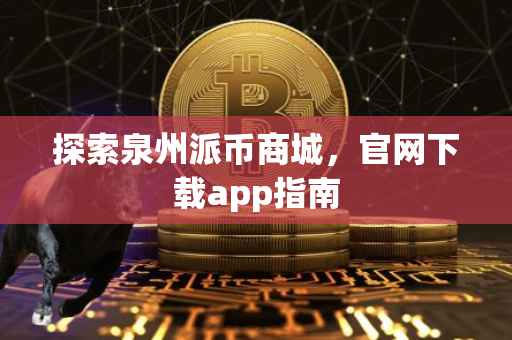 探索泉州派币商城，官网下载app指南