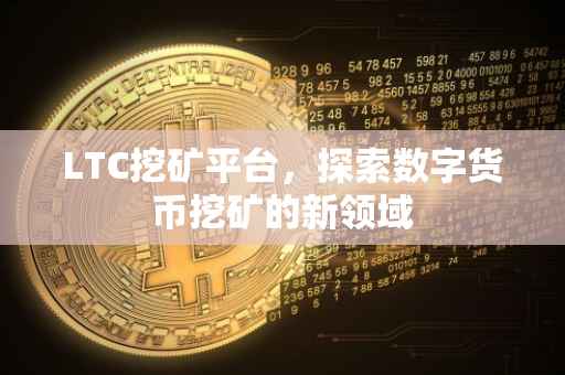 LTC挖矿平台，探索数字货币挖矿的新领域