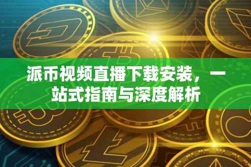 派币视频直播下载安装，一站式指南与深度解析